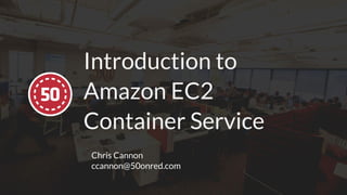 Introduction to
Amazon EC2
Container Service
Chris Cannon
ccannon@50onred.com
 
