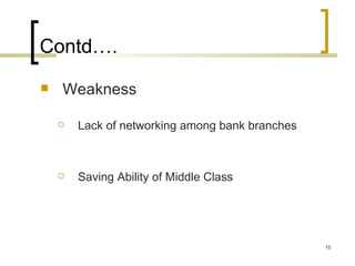 Contd….
   Weakness

       Lack of networking among bank branches



       Saving Ability of Middle Class




                                                 15
 