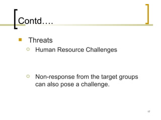 Contd….
   Threats
       Human Resource Challenges



       Non-response from the target groups
        can also pose a challenge.



                                              17
 