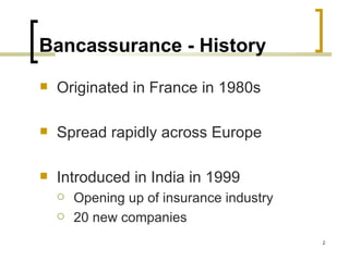 Bancassurance - History
   Originated in France in 1980s

   Spread rapidly across Europe

   Introduced in India in 1999
       Opening up of insurance industry
       20 new companies
                                           2
 