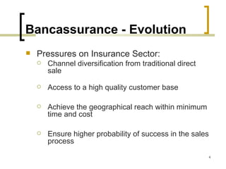 Bancassurance - Evolution
   Pressures on Insurance Sector:
       Channel diversification from traditional direct
        sale

       Access to a high quality customer base

       Achieve the geographical reach within minimum
        time and cost

       Ensure higher probability of success in the sales
        process
                                                            4
 