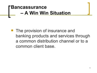 Bancassurance
   – A Win Win Situation


   The provision of insurance and
    banking products and services through
    a common distribution channel or to a
    common client base.



                                        6
 