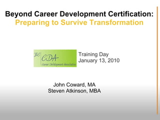 Beyond Career Development Certification:
  Preparing to Survive Transformation



                      Training Day
                      January 13, 2010



             John Coward, MA
           Steven Atkinson, MBA
 