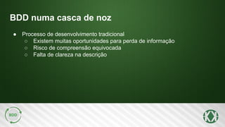 BDD numa casca de noz
● Processo de desenvolvimento tradicional
○ Existem muitas oportunidades para perda de informação
○ Risco de compreensão equivocada
○ Falta de clareza na descrição
 