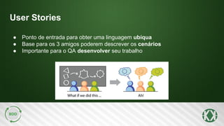 User Stories
● Ponto de entrada para obter uma linguagem ubíqua
● Base para os 3 amigos poderem descrever os cenários
● Importante para o QA desenvolver seu trabalho
 