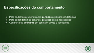Especificações do comportamento
● Para poder testar users stories cenários precisam ser definidos
● Para poder definir os cenários, detalhes serão necessários
● Cenários são definidos em contexto, ações e verificação
 