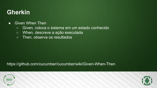Gherkin
https://github.com/cucumber/cucumber/wiki/Given-When-Then
● Given When Then
○ Given, coloca o sistema em um estado conhecido
○ When, descreve a ação executada
○ Then, observa os resultados
 