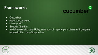 Frameworks
● Cucumber
● https://cucumber.io
● Licença MIT
● Suporta Gherkin
● Inicialmente feito para Ruby, mas possui suporte para diversas linguagens,
incluindo C++, JavaScript e Lua
 
