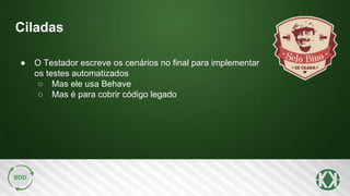 Ciladas
● O Testador escreve os cenários no final para implementar
os testes automatizados
○ Mas ele usa Behave
○ Mas é para cobrir código legado
 