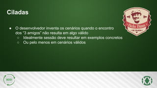 Ciladas
● O desenvolvedor inventa os cenários quando o encontro
dos “3 amigos” não resulta em algo válido
○ Idealmente sessão deve resultar em exemplos concretos
○ Ou pelo menos em cenários válidos
 