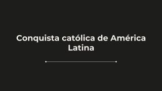 Conquista católica de América
Latina
 