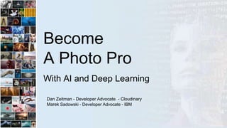 Become
A Photo Pro
With AI and Deep Learning
Dan Zeitman - Developer Advocate - Cloudinary
Marek Sadowski - Developer Advocate - IBM
 