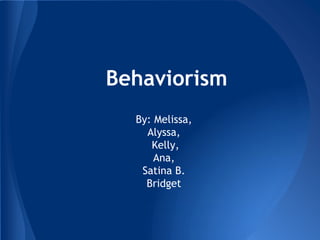 Behaviorism
  By: Melissa,
    Alyssa,
     Kelly,
      Ana,
   Satina B.
    Bridget
 