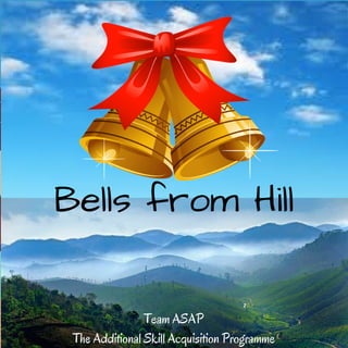 TMJM MANIMALKKUNNU
ADDITIONAL SKILL ACQUISITION
PROGRAMME
Skill is the Solution
Bells from
Hills
An online Magazine of Team ASAP TMJM
Manimalakkunnu
Bells from Hill
Team ASAP
The Additional Skill Acquisition Programme
 