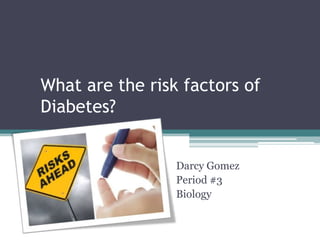 What are the risk factors of
Diabetes?


                 Darcy Gomez
                 Period #3
                 Biology
 