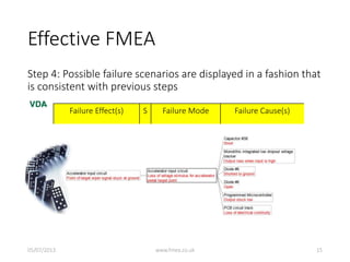 Effective FMEA
Step 4: Possible failure scenarios are displayed in a fashion that
is consistent with previous steps
Failure Effect(s) S Failure Mode Failure Cause(s)
05/07/2013 www.fmea.co.uk 15
 