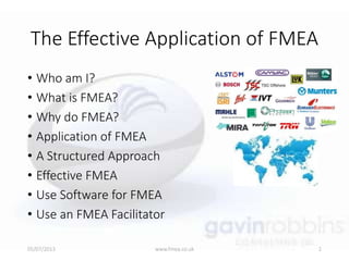 The Effective Application of FMEA
• Who am I?
• What is FMEA?
• Why do FMEA?
• Application of FMEA
• A Structured Approach
• Effective FMEA
• Use Software for FMEA
• Use an FMEA Facilitator
05/07/2013 www.fmea.co.uk 2
 