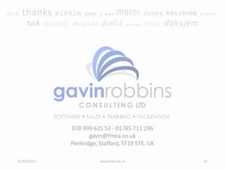 078 999 625 53 - 01785 711 296
gavin@fmea.co.uk
Penkridge, Stafford, ST19 5TE. UK
tack, thanks, xièxie, dank u wel, merci, danke, köszönöm, grazie,
tak, dziękuję, obrigado, diolch, gracias, děkuj, ďakujem
05/07/2013 www.fmea.co.uk 26
 