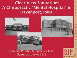 Clear View Sanitarium
A Chiropractic “Mental Hospital” in
         Davenport, Iowa.




   BJ Palmer Private Chiropractic ...