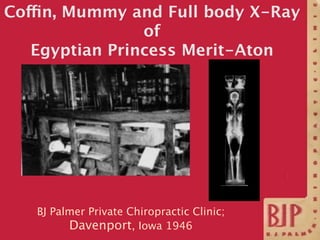 Coffin, Mummy and Full body X-Ray
                of
   Egyptian Princess Merit-Aton




   BJ Palmer Private Chiropractic...