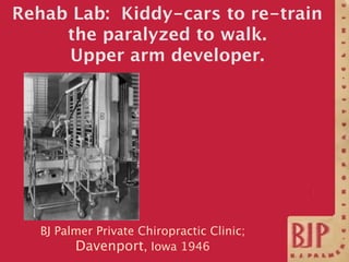 Rehab Lab: Kiddy-cars to re-train
     the paralyzed to walk.
     Upper arm developer.




   BJ Palmer Private Chiroprac...