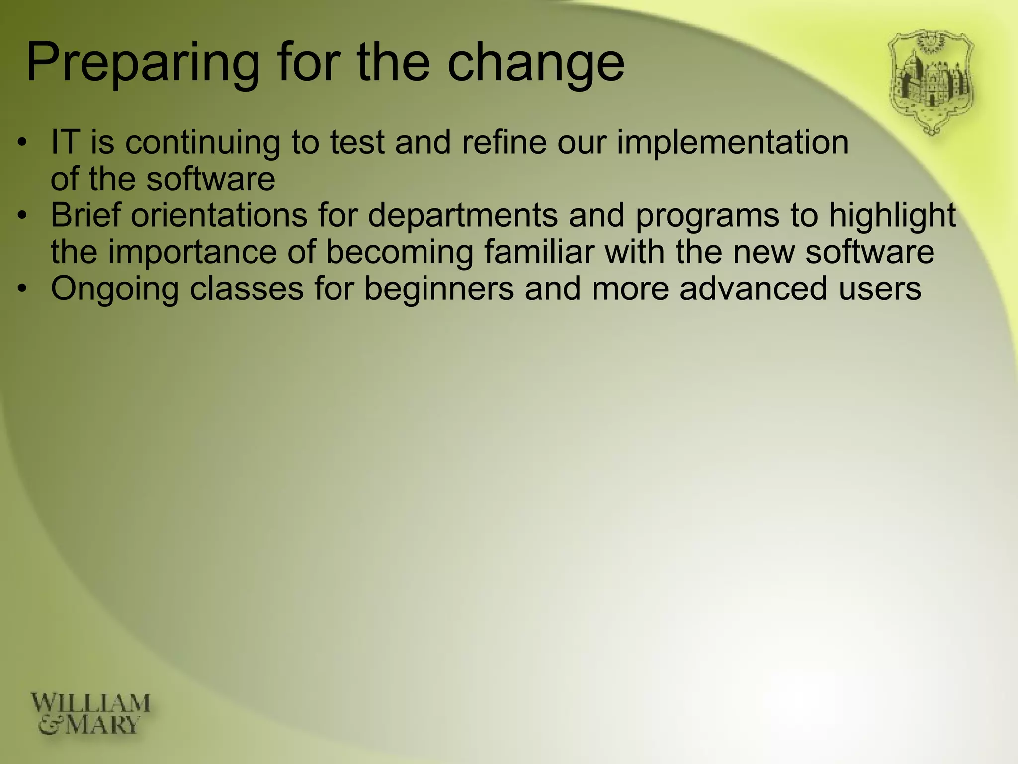 Preparing for the change IT is continuing to test and refine our implementation  of the software Brief orientations for departments and programs to highlight the importance of becoming familiar with the new software Ongoing classes for beginners and more advanced users 