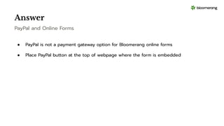 Answer
PayPal and Online Forms
● PayPal is not a payment gateway option for Bloomerang online forms
● Place PayPal button at the top of webpage where the form is embedded
 