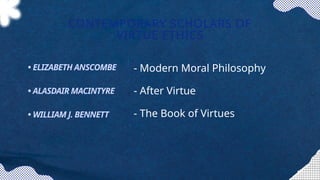 - Modern Moral Philosophy
- After Virtue
- The Book of Virtues
CONTEMPORARY SCHOLARS OF
VIRTUE ETHICS
• ELIZABETH ANSCOMBE
• ALASDAIR MACINTYRE
• WILLIAM J. BENNETT
 