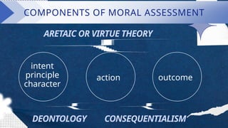 intent
principle
character
outcome
action
ARETAIC OR VIRTUE THEORY
DEONTOLOGY CONSEQUENTIALISM
COMPONENTS OF MORAL ASSESSMENT
 