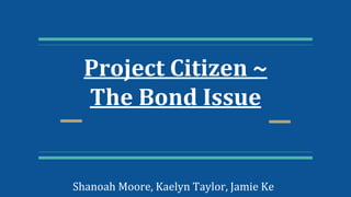 Project Citizen ~
The Bond Issue
Shanoah Moore, Kaelyn Taylor, Jamie Ke
 