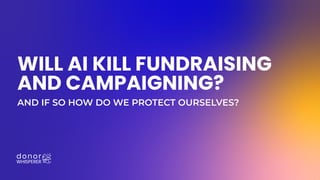 WILL AI KILL FUNDRAISING
AND CAMPAIGNING?
AND IF SO HOW DO WE PROTECT OURSELVES?
 
