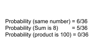 Probability (same number) = 6/36
Probability (Sum is 8) = 5/36
Probability (product is 100) = 0/36
 