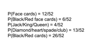 P(Face cards) = 12/52
P(Black/Red face cards) = 6/52
P(Jack/King/Queen) = 4/52
P(Diamond/heart/spade/club) = 13/52
P(Black/Red cards) = 26/52
 