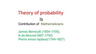 Theory of probability
is
Contribution of Mathematicians
James Bernoulli (1654-1705),
A.de.Moivre(1667-1754)
Pierre simon laplace(1749-1827)
 