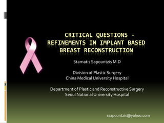 CRITICAL QUESTIONS -
REFINEMENTS IN IMPLANT BASED
    BREAST RECONSTRUCTION
           Stamatis Sapountzis M.D

          Division of Plastic Surgery
       China Medical University Hospital

Department of Plastic and Reconstructive Surgery
      Seoul National University Hospital



                             ssapountzis@yahoo.com
 