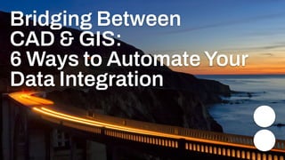 Bridging Between
CAD & GIS:
6 Ways to Automate Your
Data Integration
 