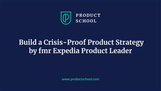Build a Crisis-Proof Product Strategy
by fmr Expedia Product Leader
www.productschool.com
 