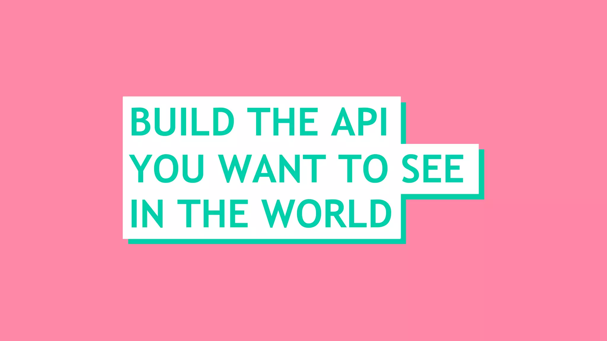 BUILD THE API
YOU WANT TO SEE
IN THE WORLD
 