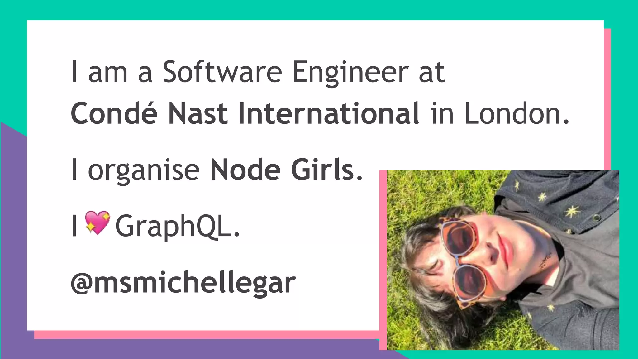 I am a Software Engineer at
Condé Nast International in London.
I organise Node Girls.
I GraphQL.
@msmichellegar
 