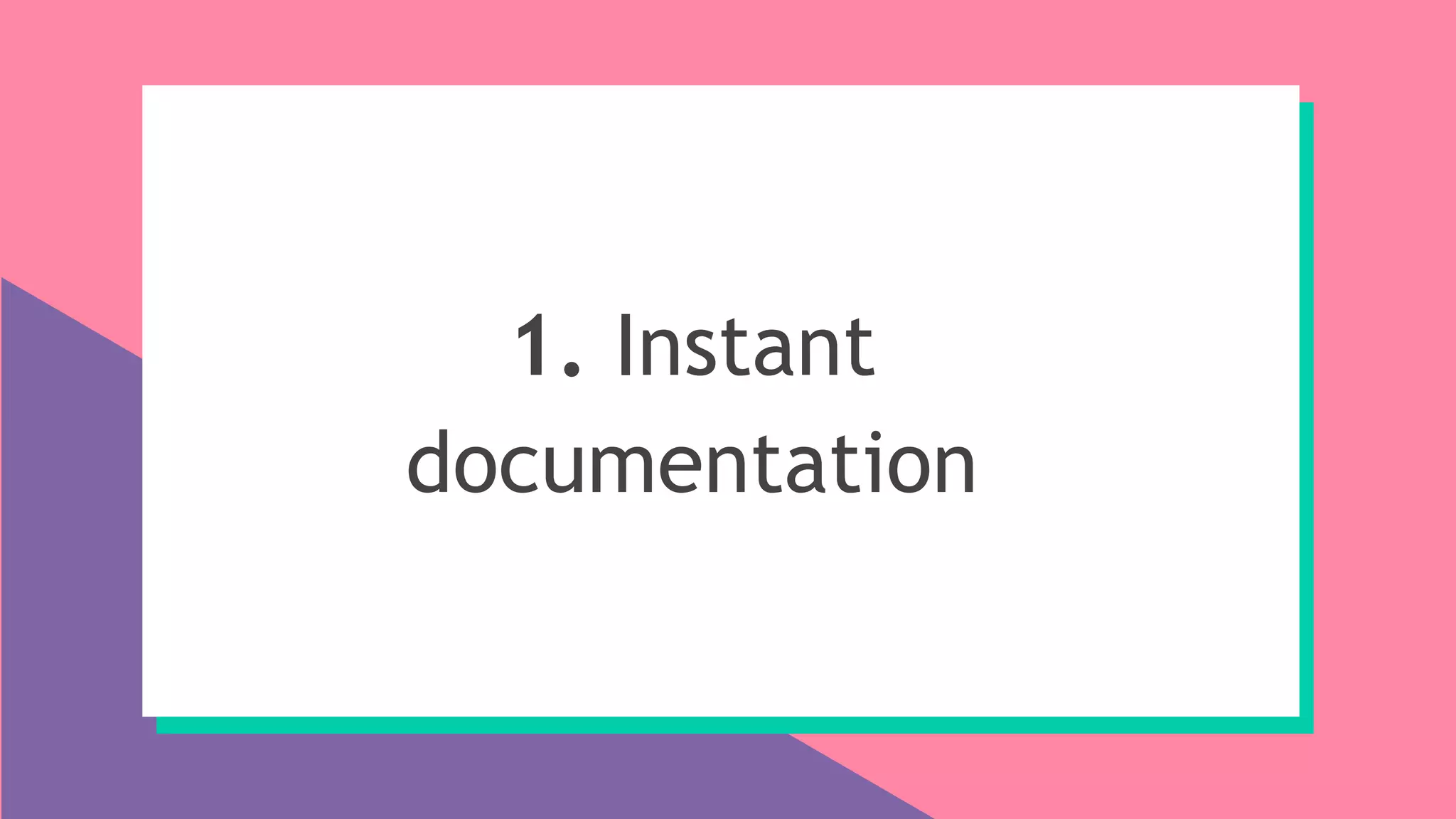 1. Instant
documentation
 