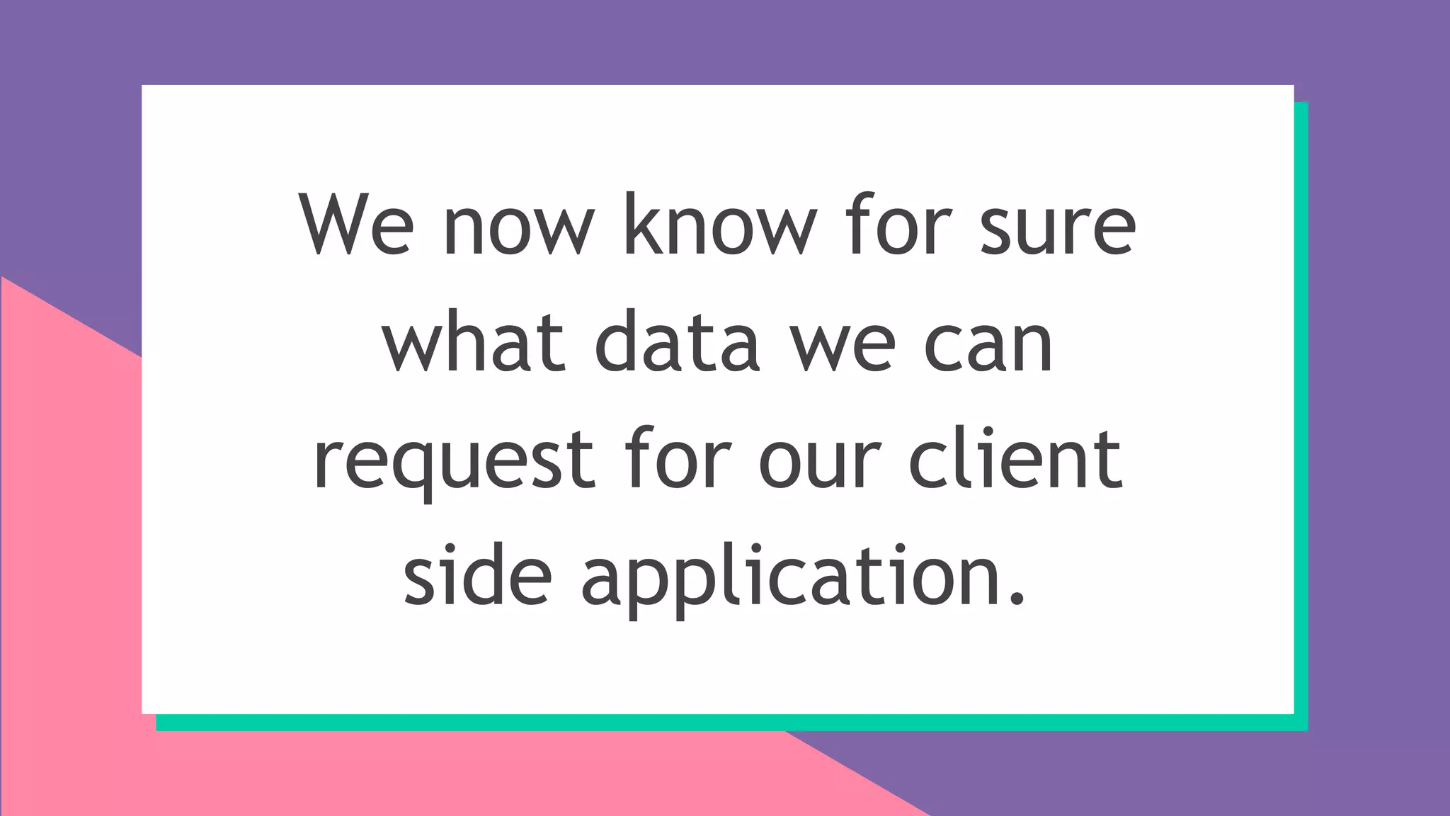 We now know for sure
what data we can
request for our client
side application.
 