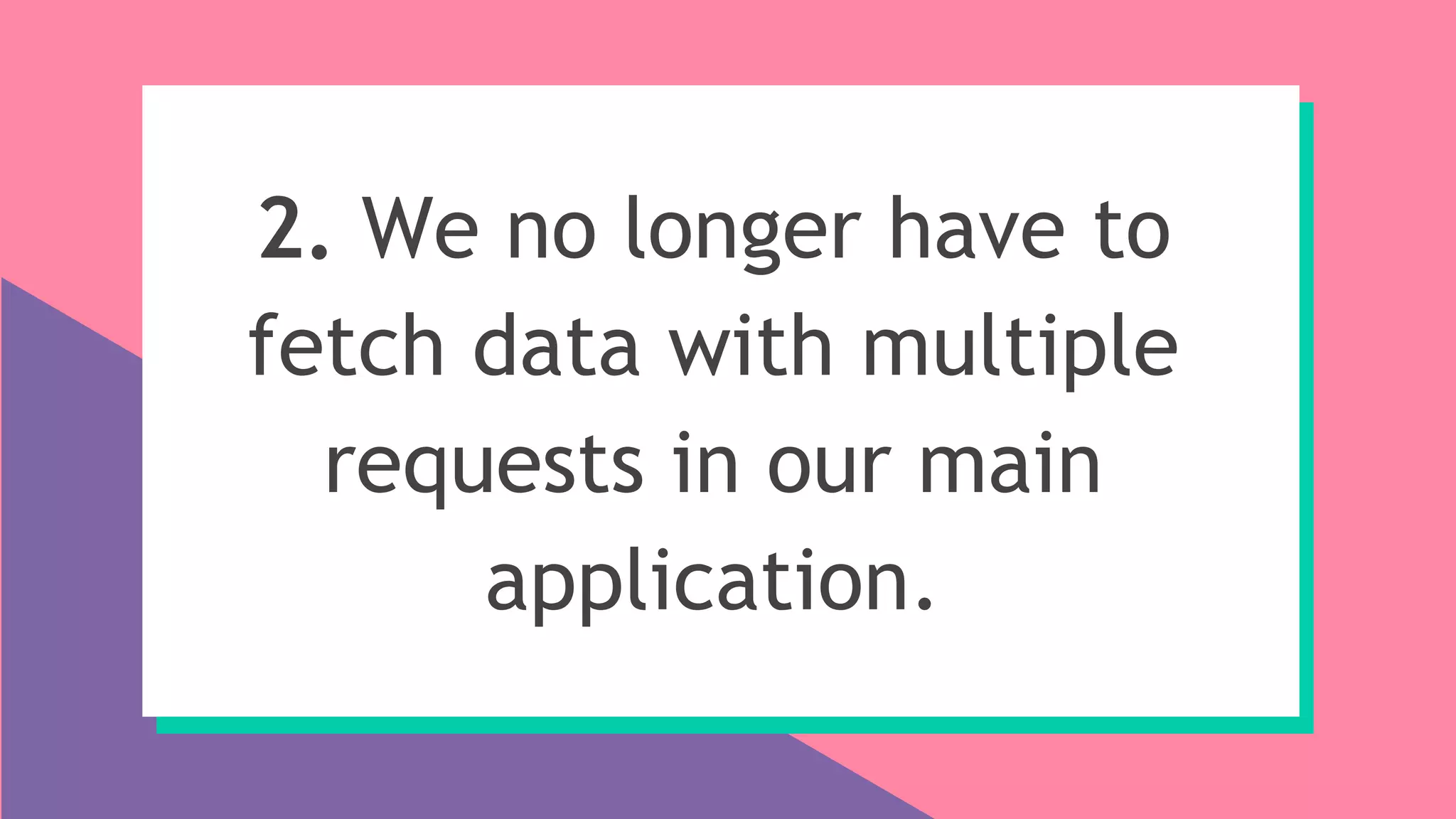 2. We no longer have to
fetch data with multiple
requests in our main
application.
 