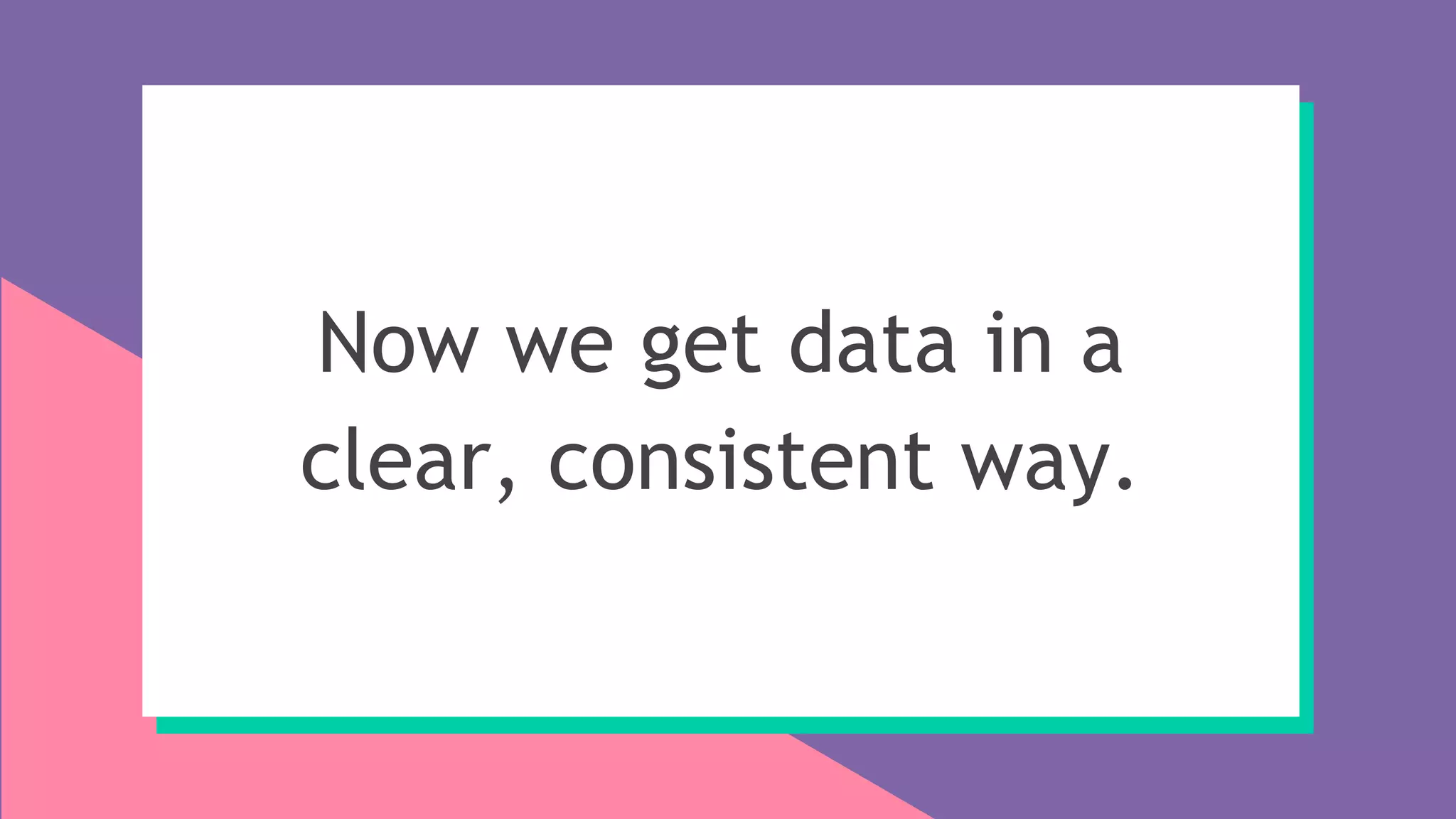 Now we get data in a
clear, consistent way.
 