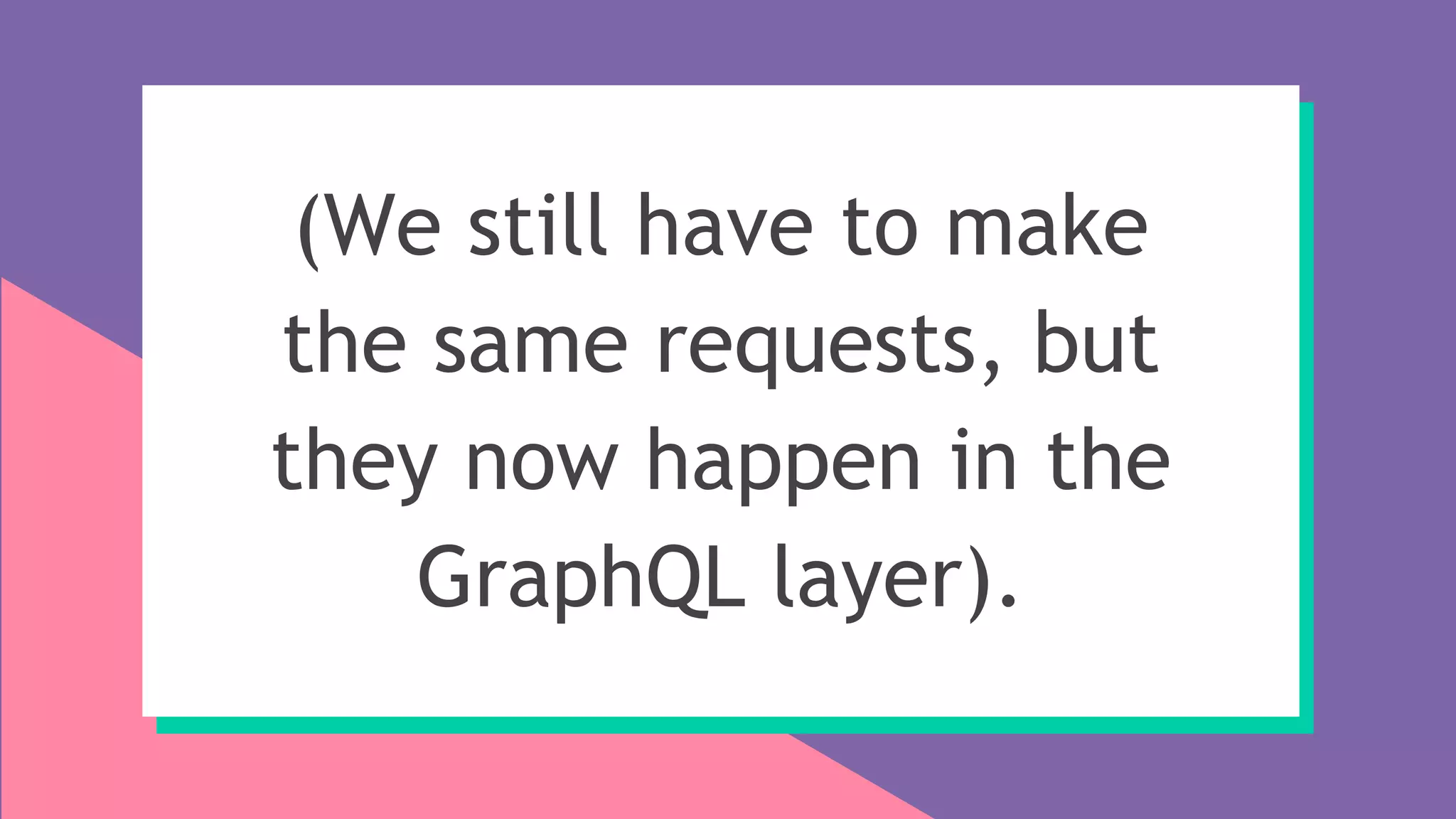 (We still have to make
the same requests, but
they now happen in the
GraphQL layer).
 