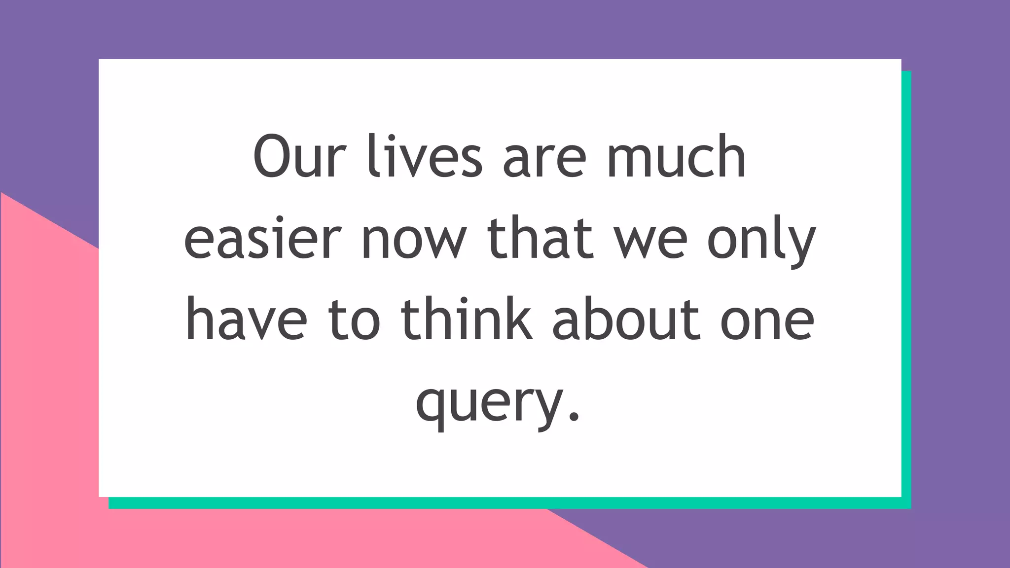 Our lives are much
easier now that we only
have to think about one
query.
 