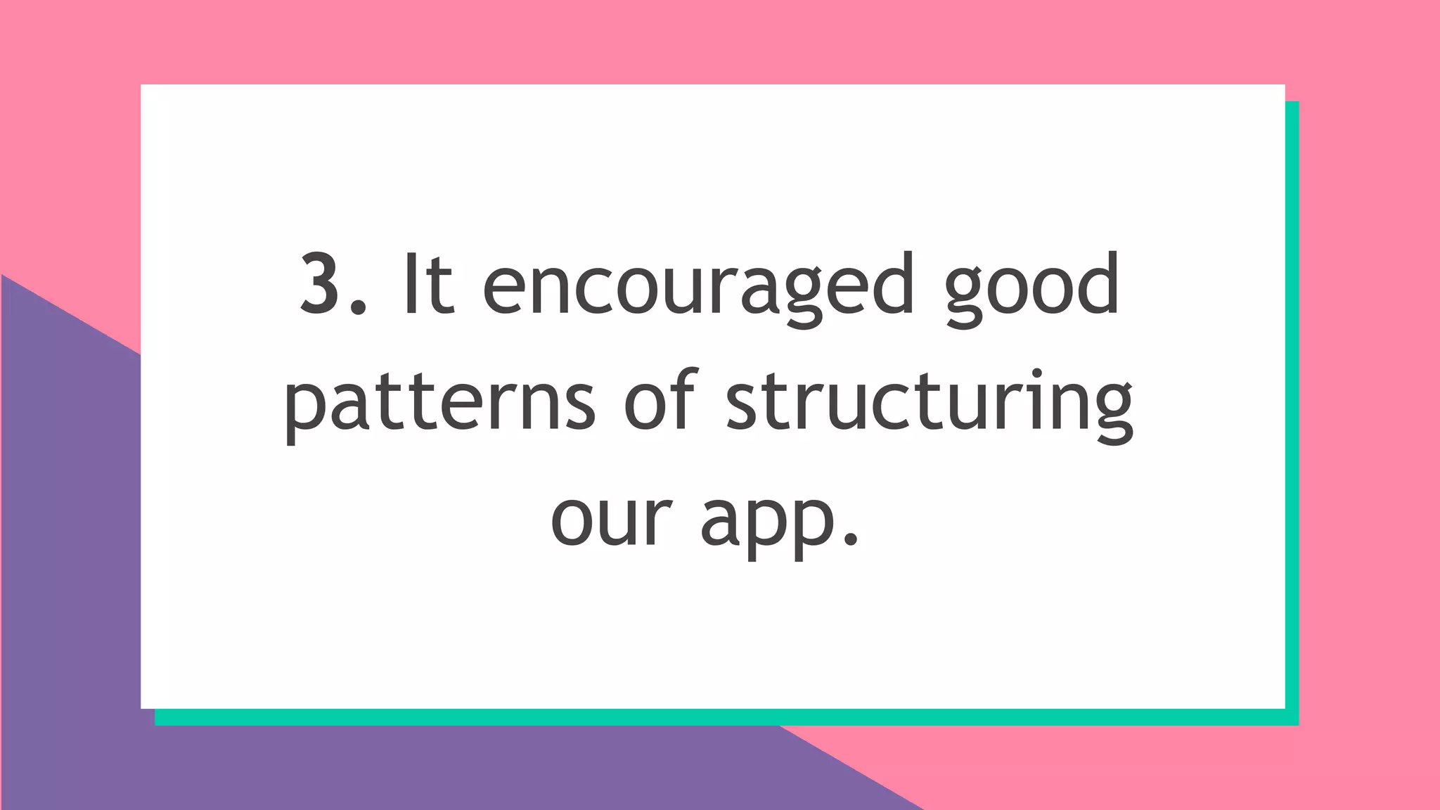 3. It encouraged good
patterns of structuring
our app.
 