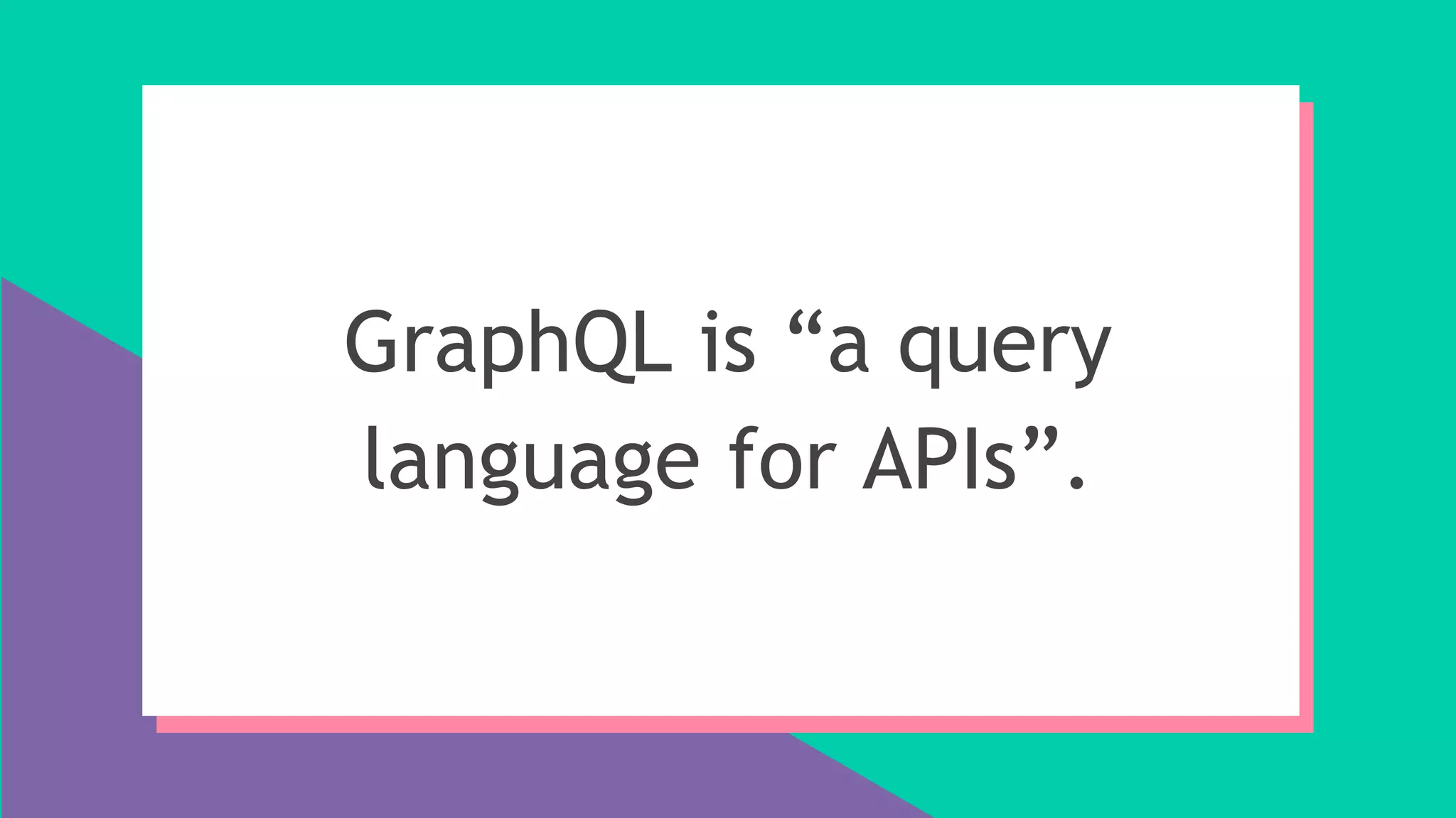 GraphQL is “a query
language for APIs”.
 