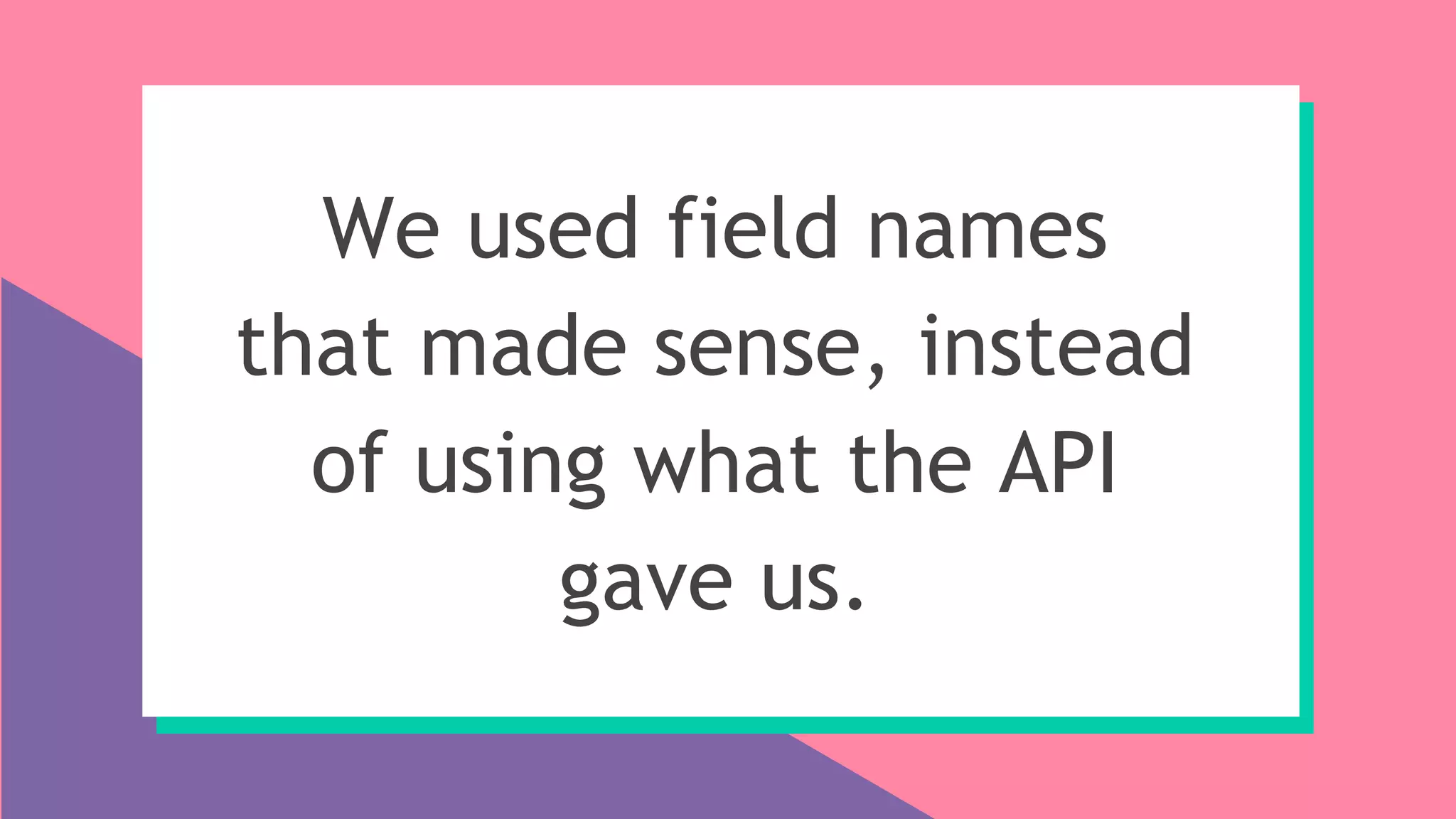 We used field names
that made sense, instead
of using what the API
gave us.
 