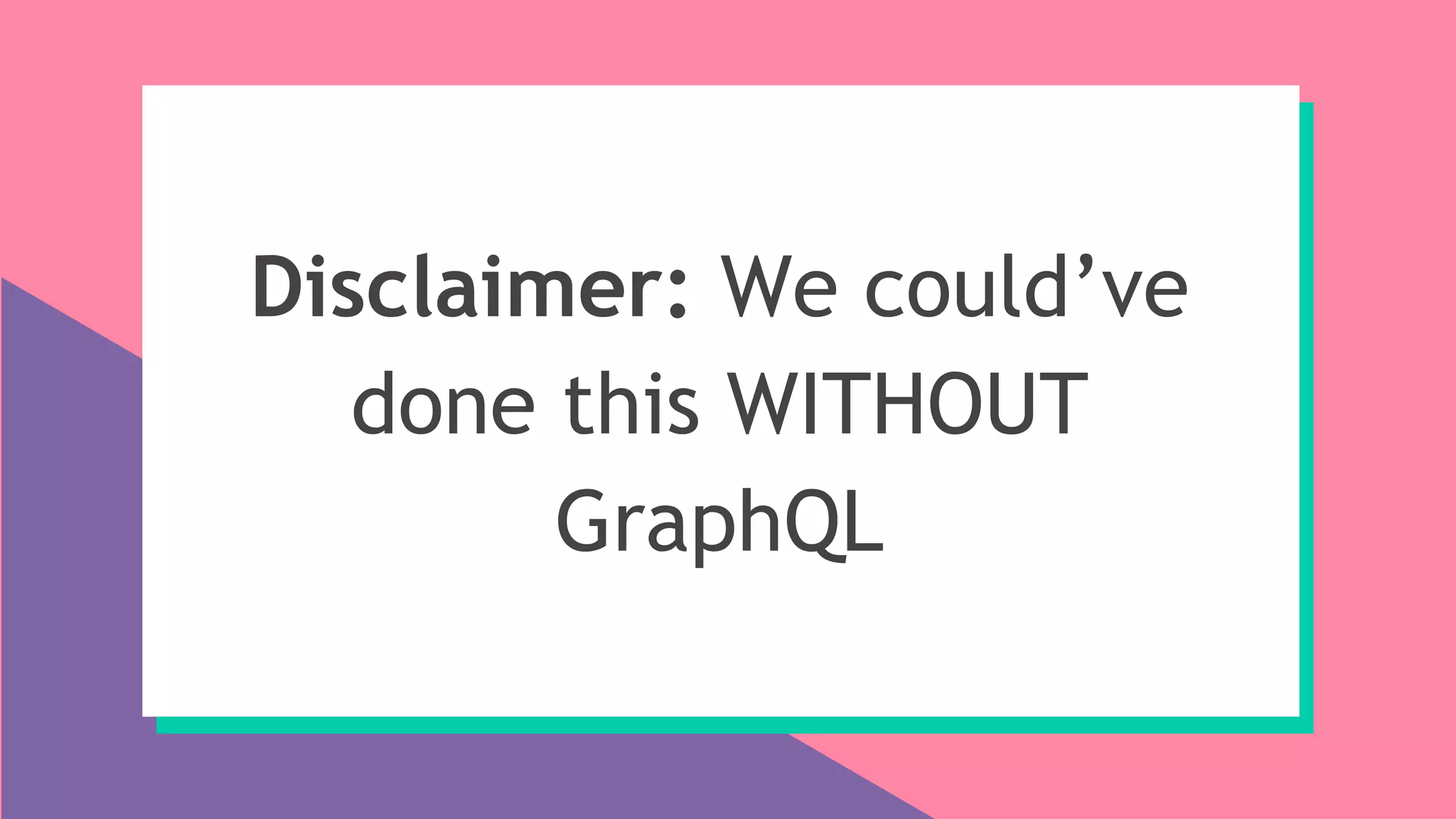 Disclaimer: We could’ve
done this WITHOUT
GraphQL
 