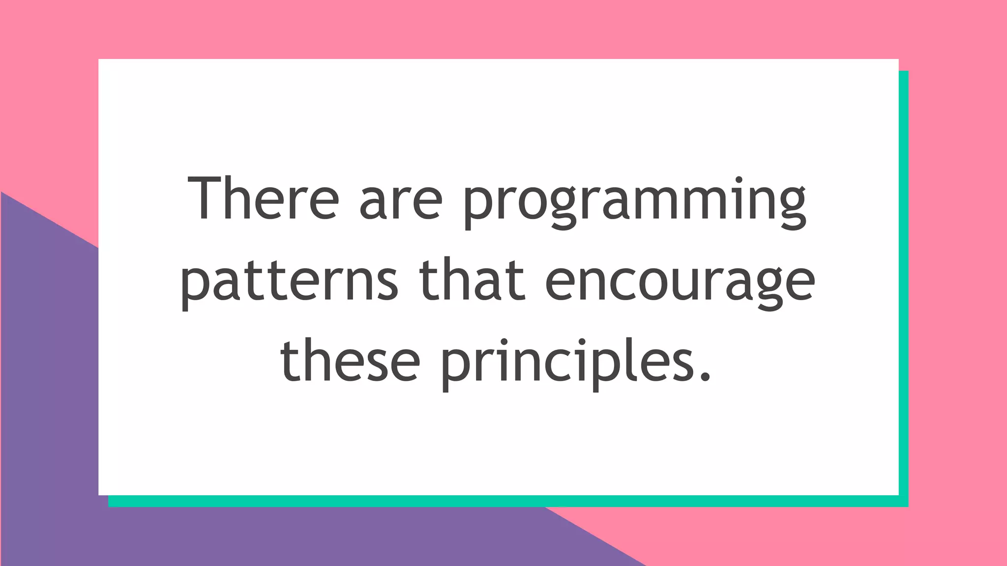 There are programming
patterns that encourage
these principles.
 